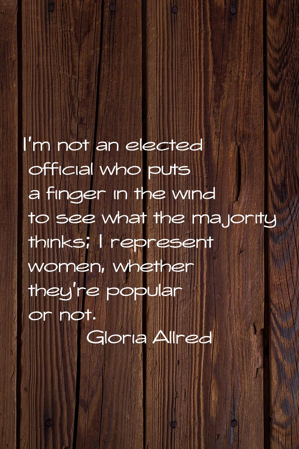 I'm not an elected official who puts a finger in the wind to see what the majority thinks; I repres