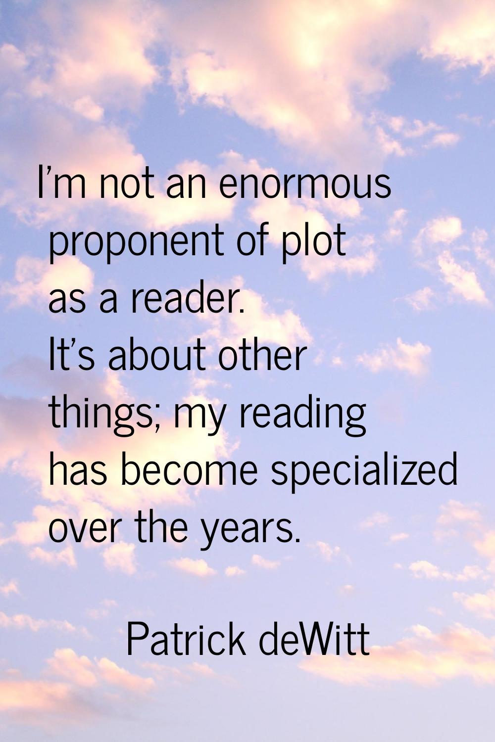 I'm not an enormous proponent of plot as a reader. It's about other things; my reading has become s