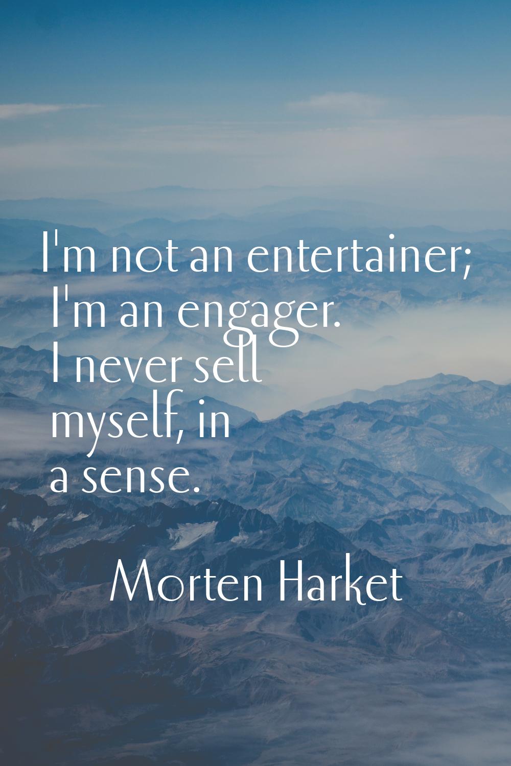 I'm not an entertainer; I'm an engager. I never sell myself, in a sense.