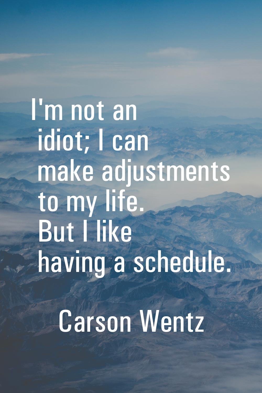 I'm not an idiot; I can make adjustments to my life. But I like having a schedule.