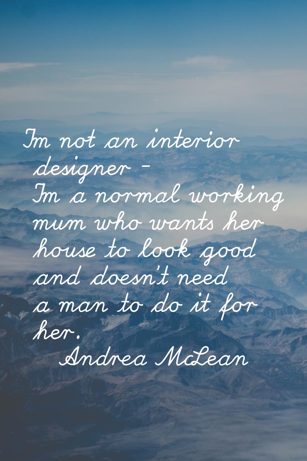 I'm not an interior designer - I'm a normal working mum who wants her house to look good and doesn'