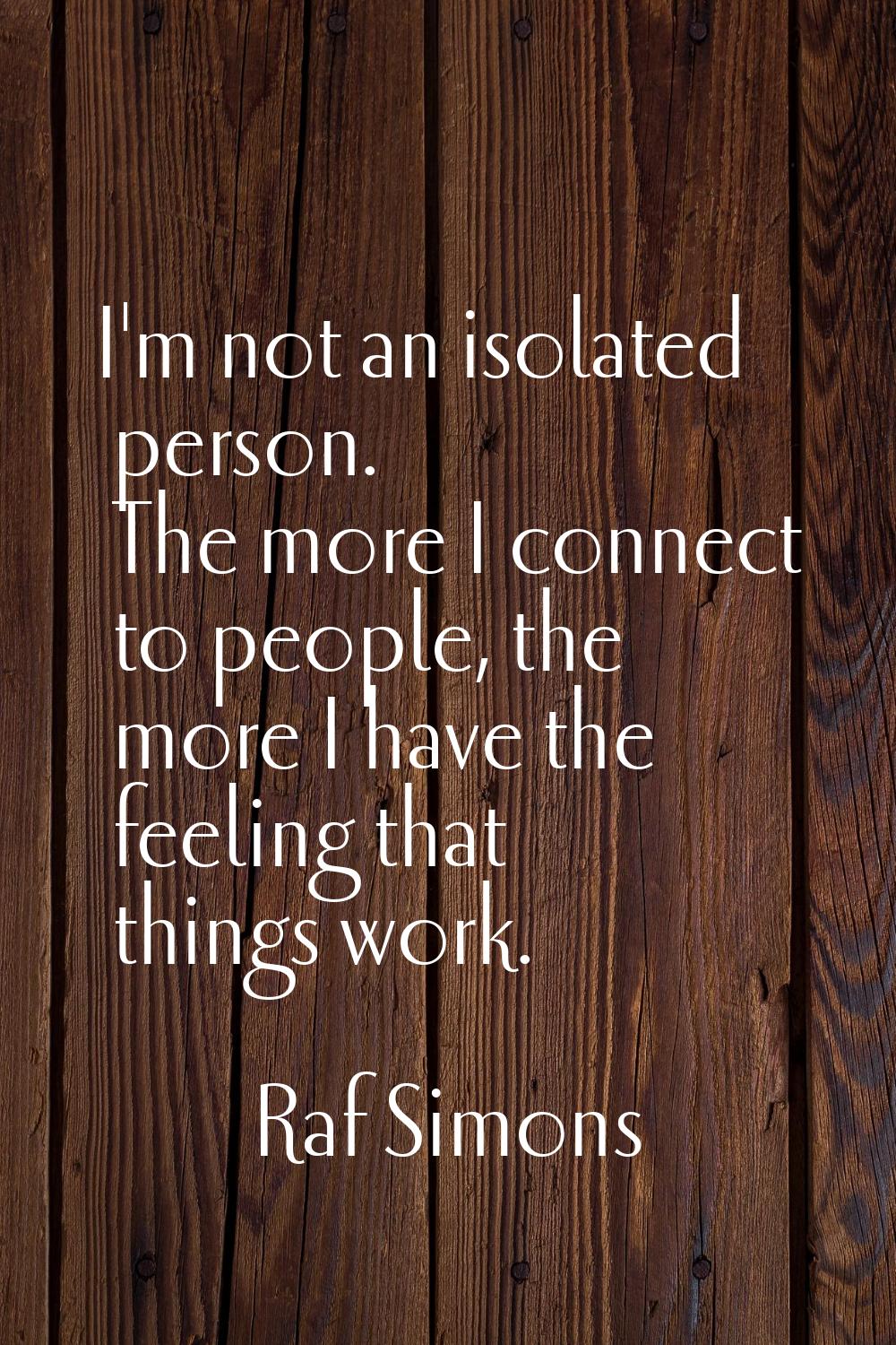 I'm not an isolated person. The more I connect to people, the more I have the feeling that things w