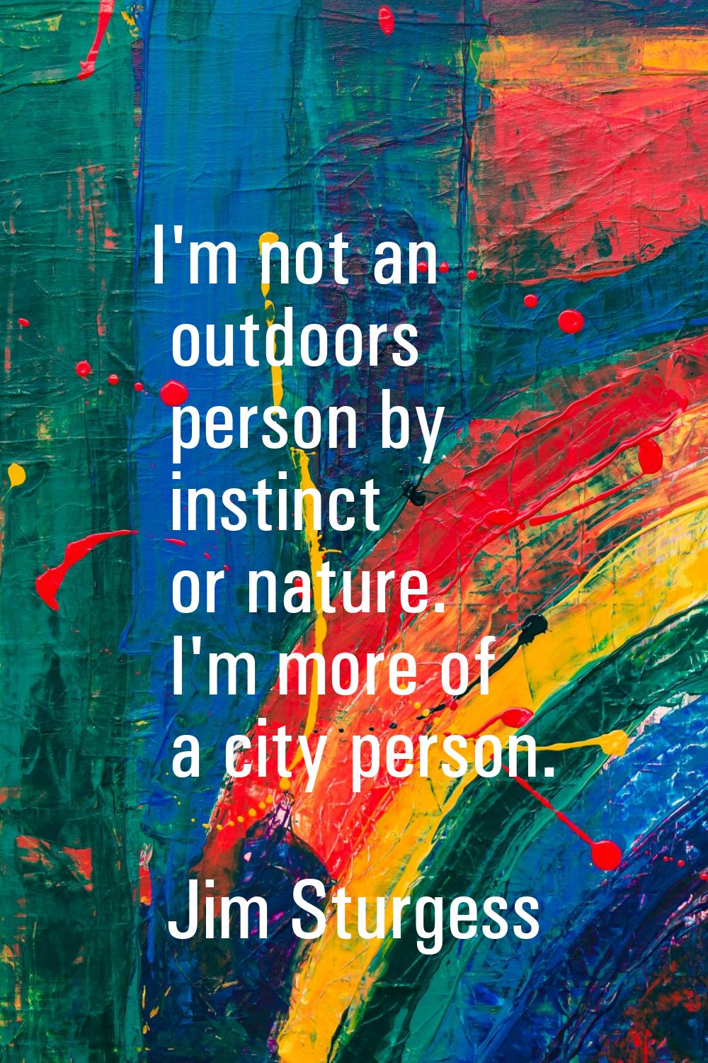 I'm not an outdoors person by instinct or nature. I'm more of a city person.