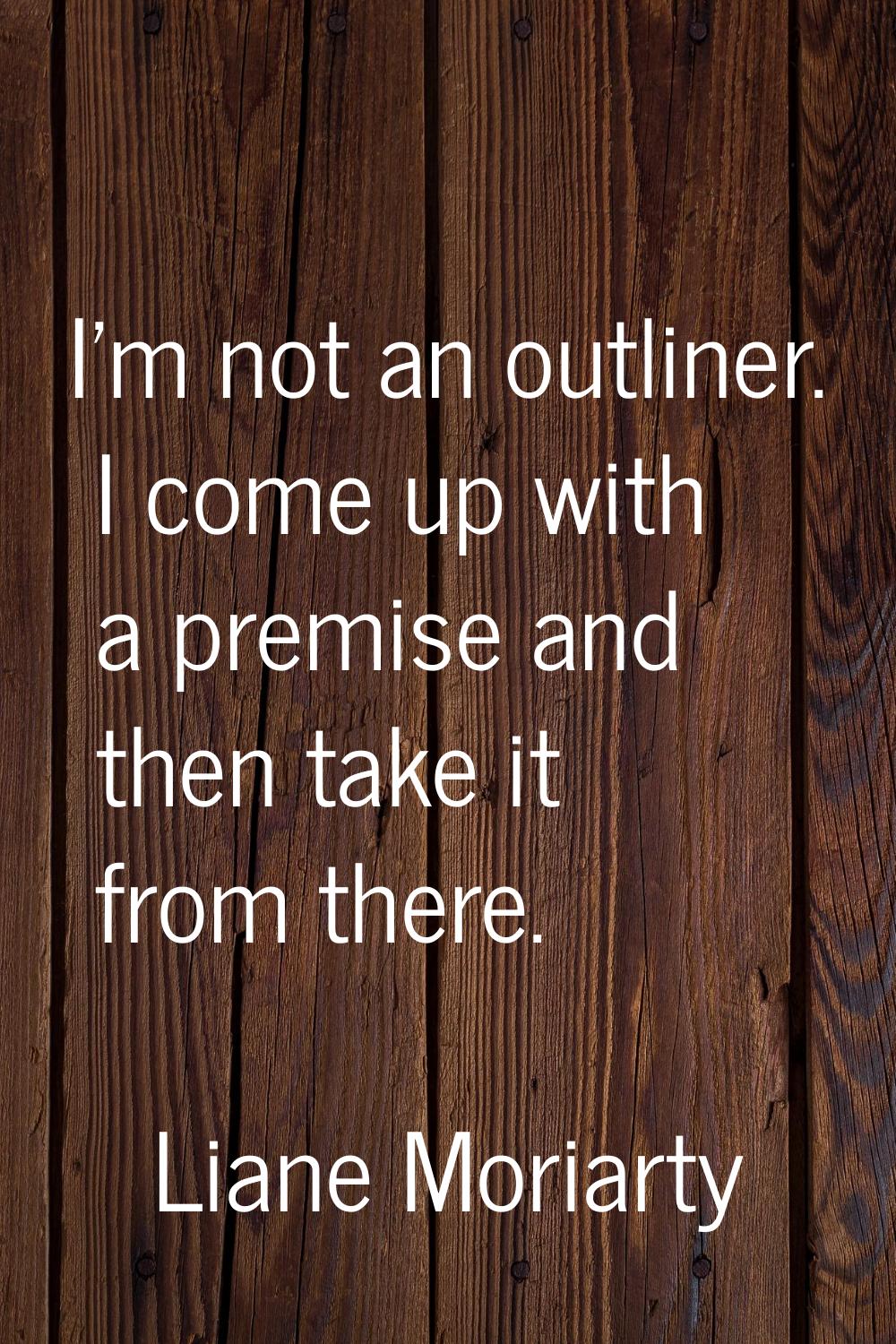 I'm not an outliner. I come up with a premise and then take it from there.