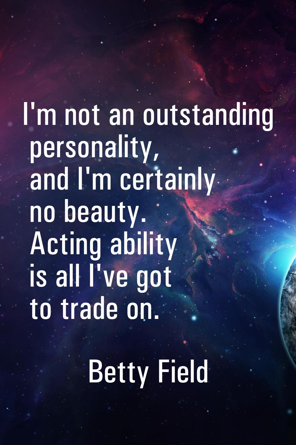 I'm not an outstanding personality, and I'm certainly no beauty. Acting ability is all I've got to 