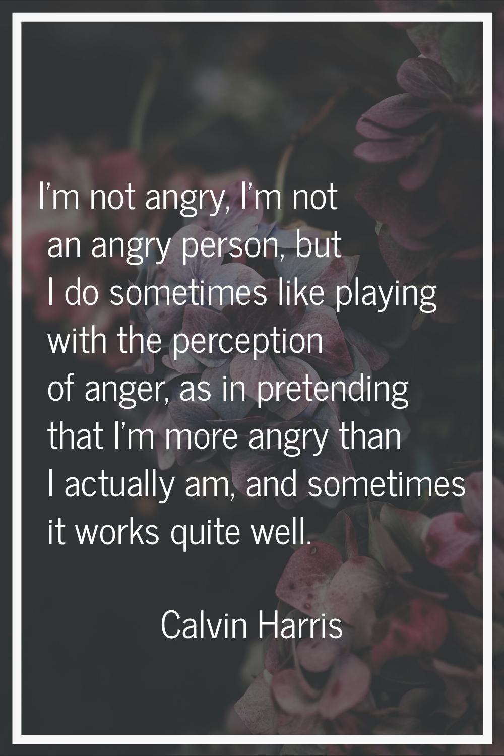 I'm not angry, I'm not an angry person, but I do sometimes like playing with the perception of ange