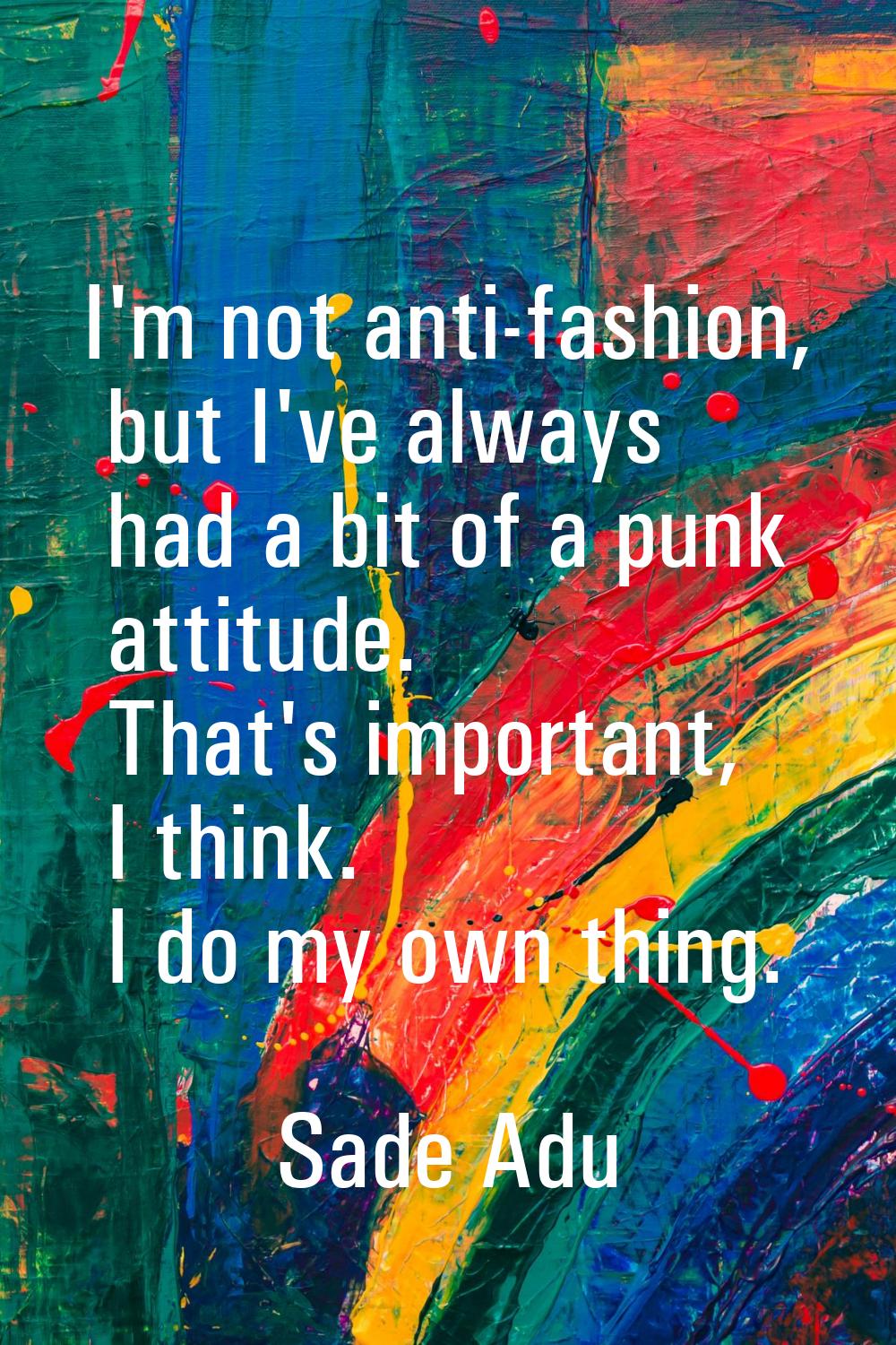 I'm not anti-fashion, but I've always had a bit of a punk attitude. That's important, I think. I do