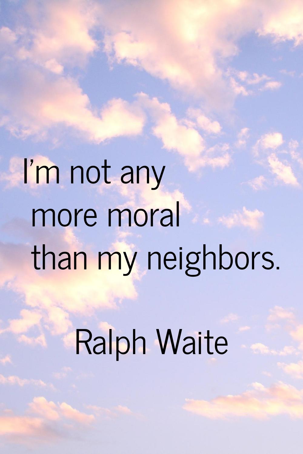 I'm not any more moral than my neighbors.