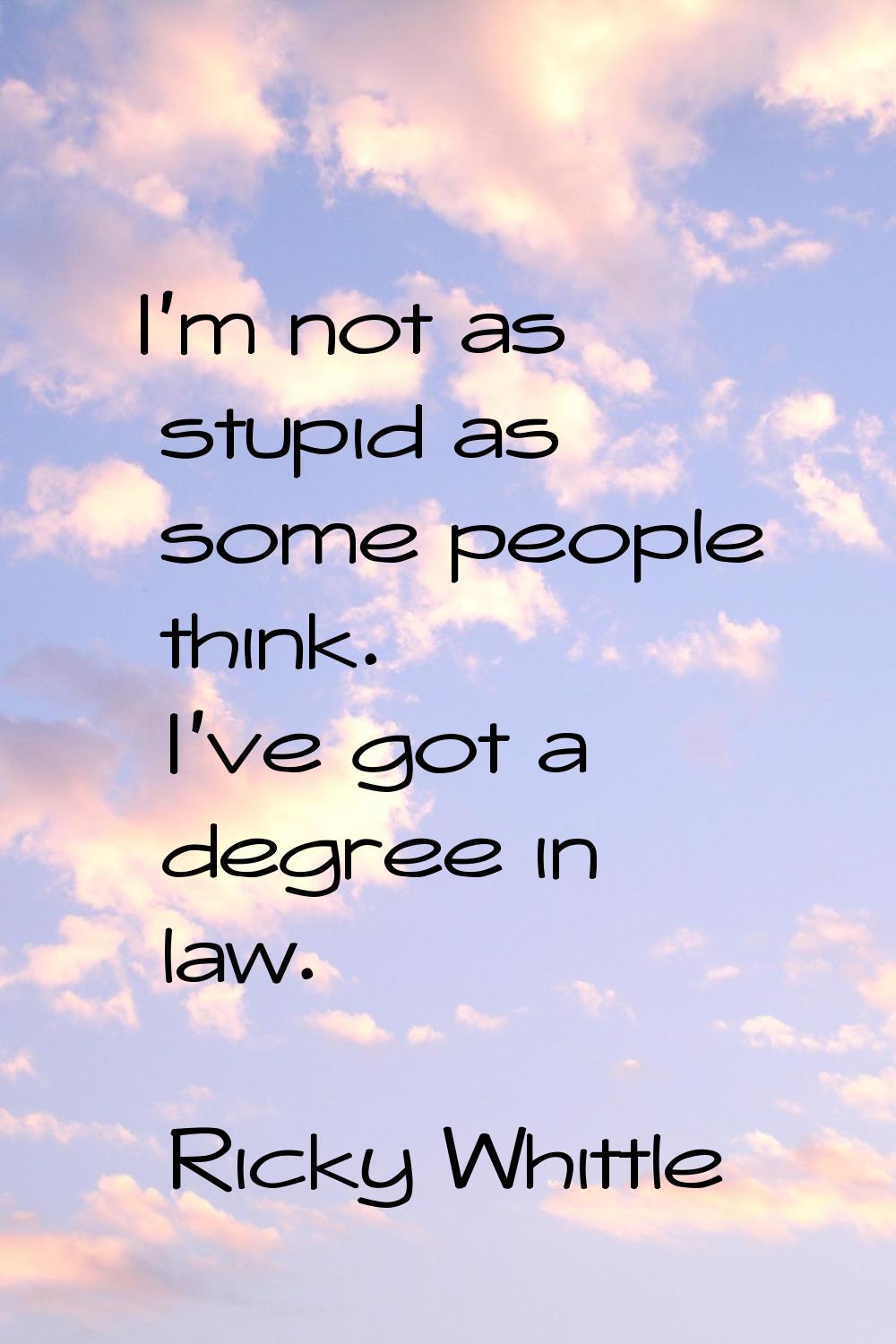 I'm not as stupid as some people think. I've got a degree in law.