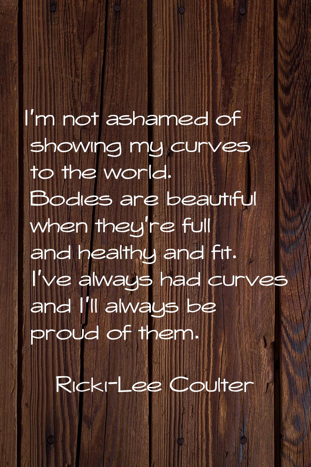 I'm not ashamed of showing my curves to the world. Bodies are beautiful when they're full and healt