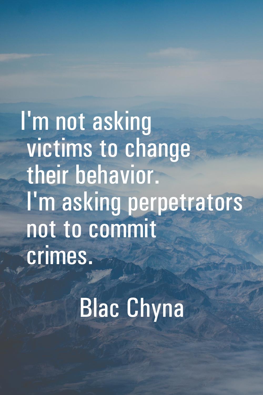 I'm not asking victims to change their behavior. I'm asking perpetrators not to commit crimes.