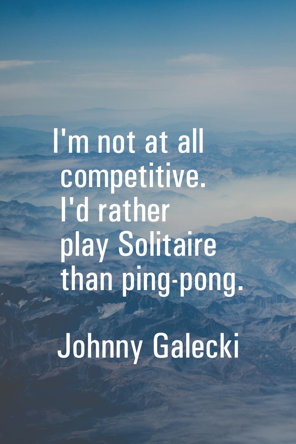 I'm not at all competitive. I'd rather play Solitaire than ping-pong.