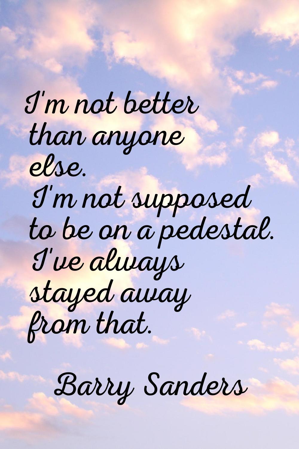 I'm not better than anyone else. I'm not supposed to be on a pedestal. I've always stayed away from