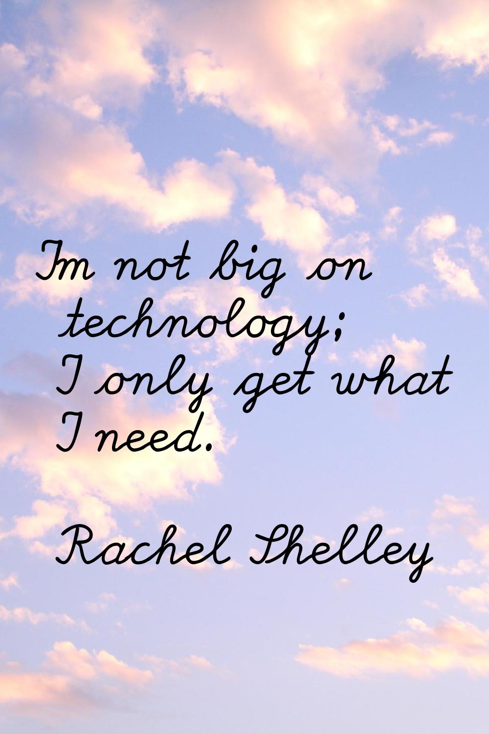 I'm not big on technology; I only get what I need.