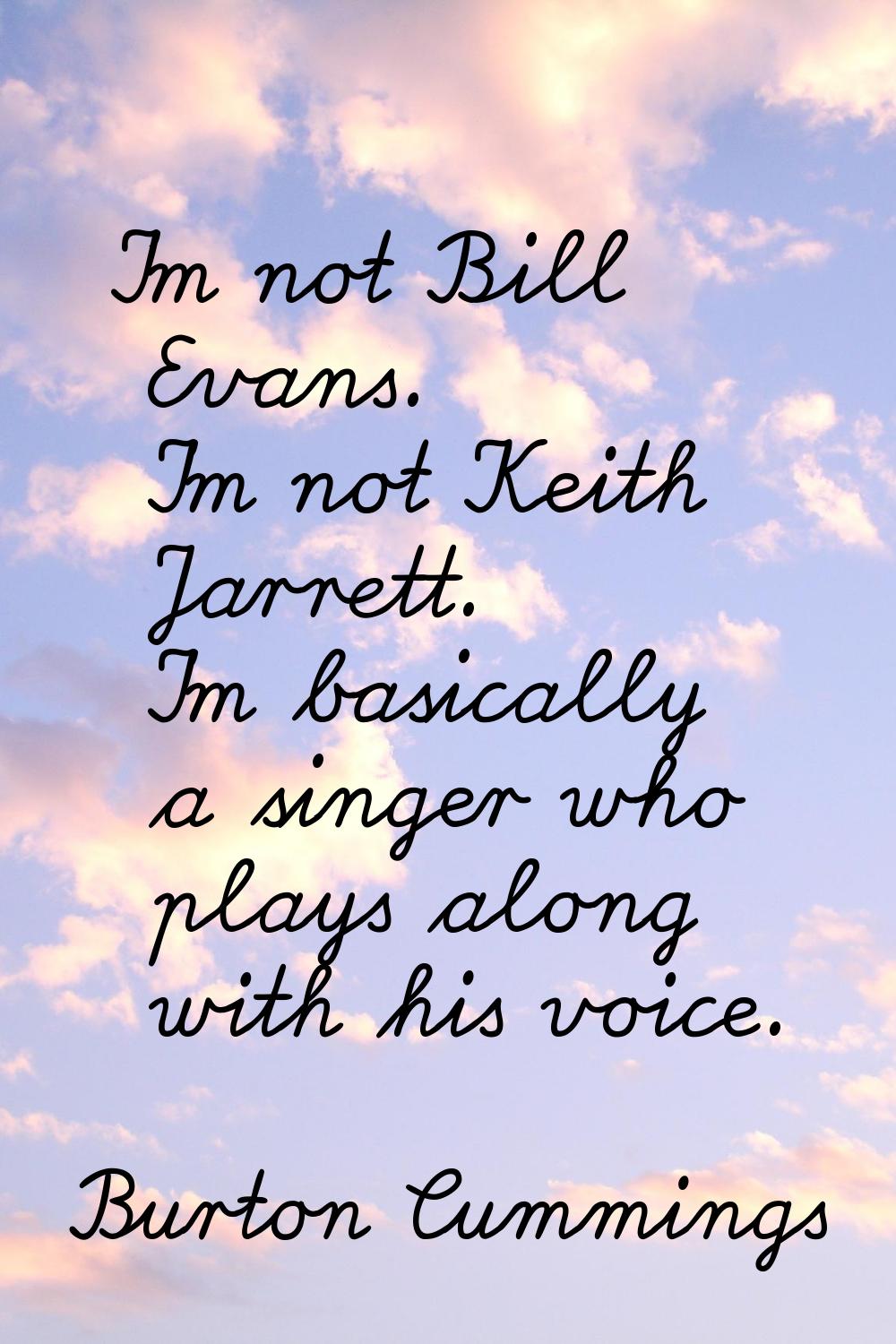 I'm not Bill Evans. I'm not Keith Jarrett. I'm basically a singer who plays along with his voice.