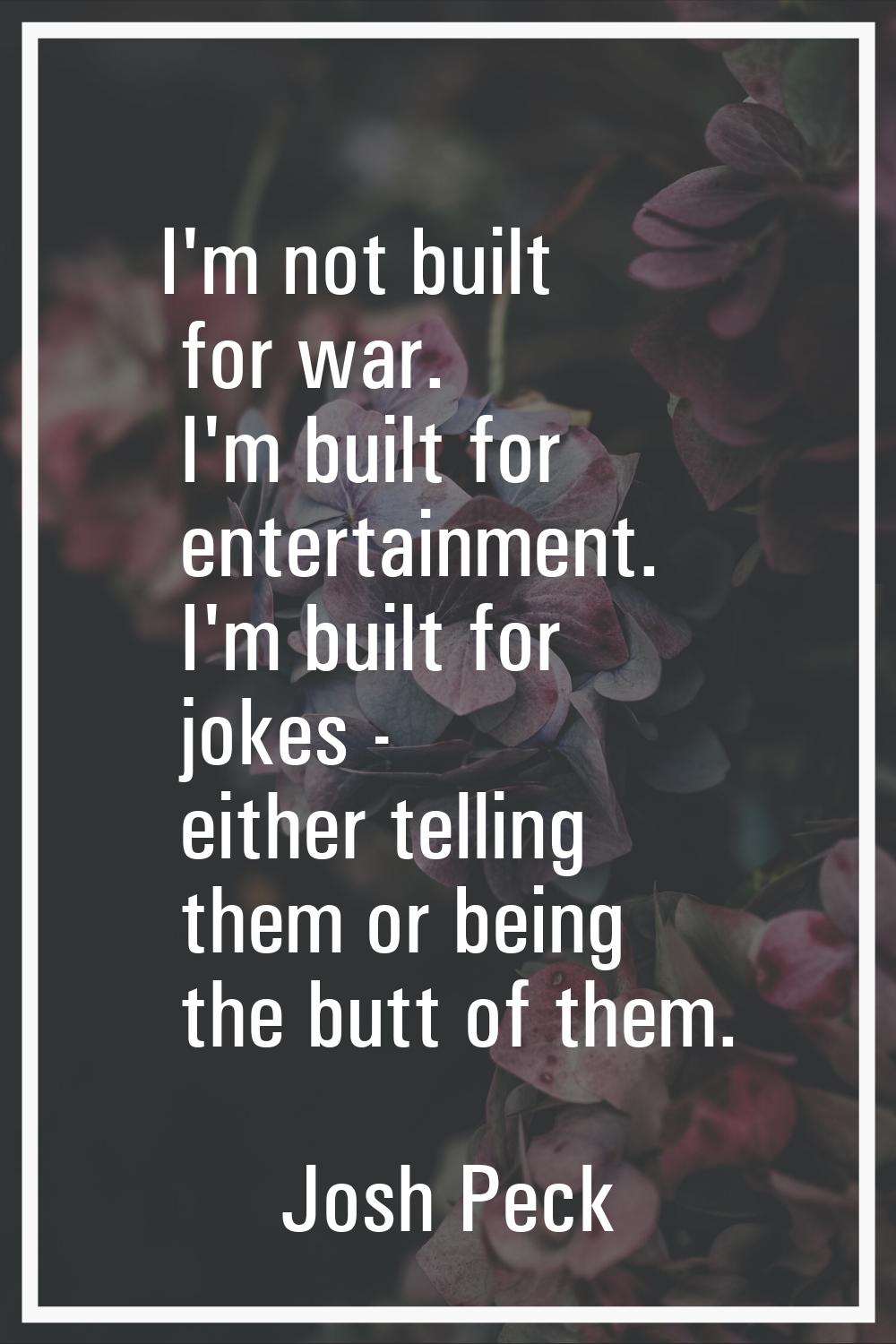 I'm not built for war. I'm built for entertainment. I'm built for jokes - either telling them or be