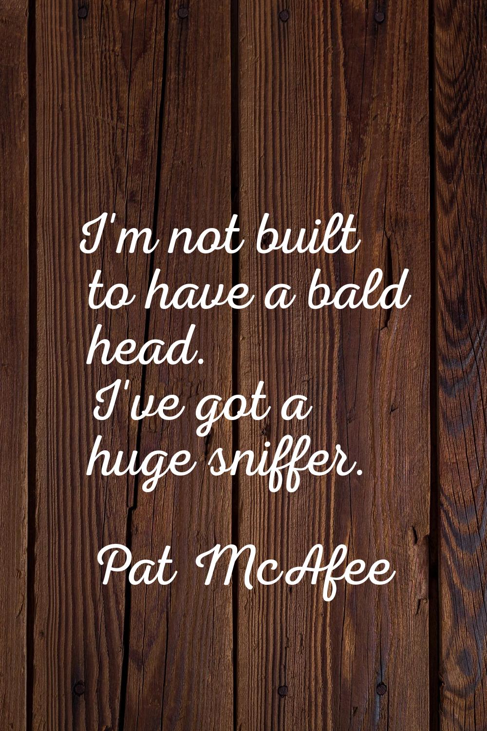 I'm not built to have a bald head. I've got a huge sniffer.