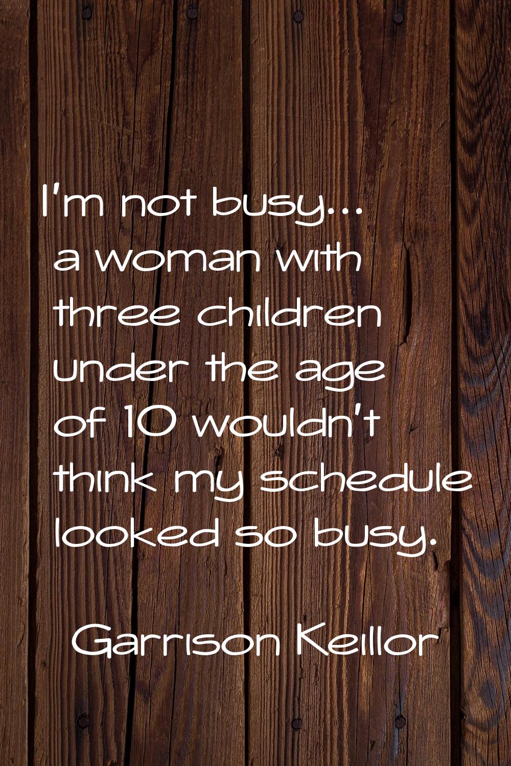 I'm not busy... a woman with three children under the age of 10 wouldn't think my schedule looked s