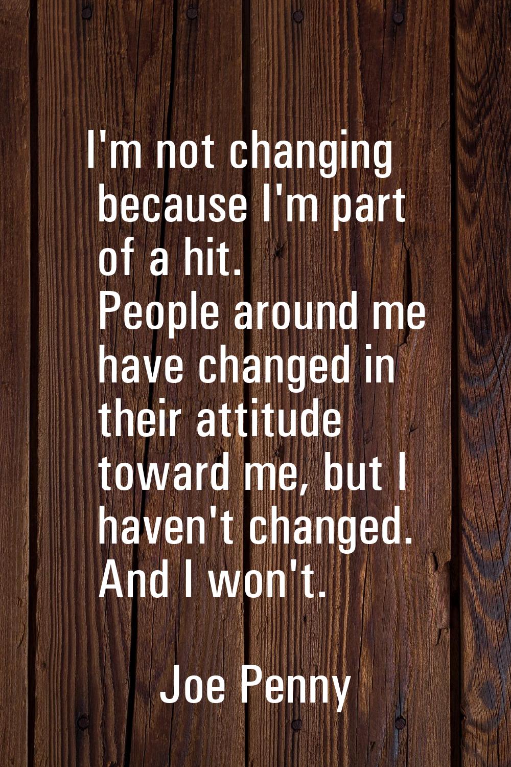 I'm not changing because I'm part of a hit. People around me have changed in their attitude toward 