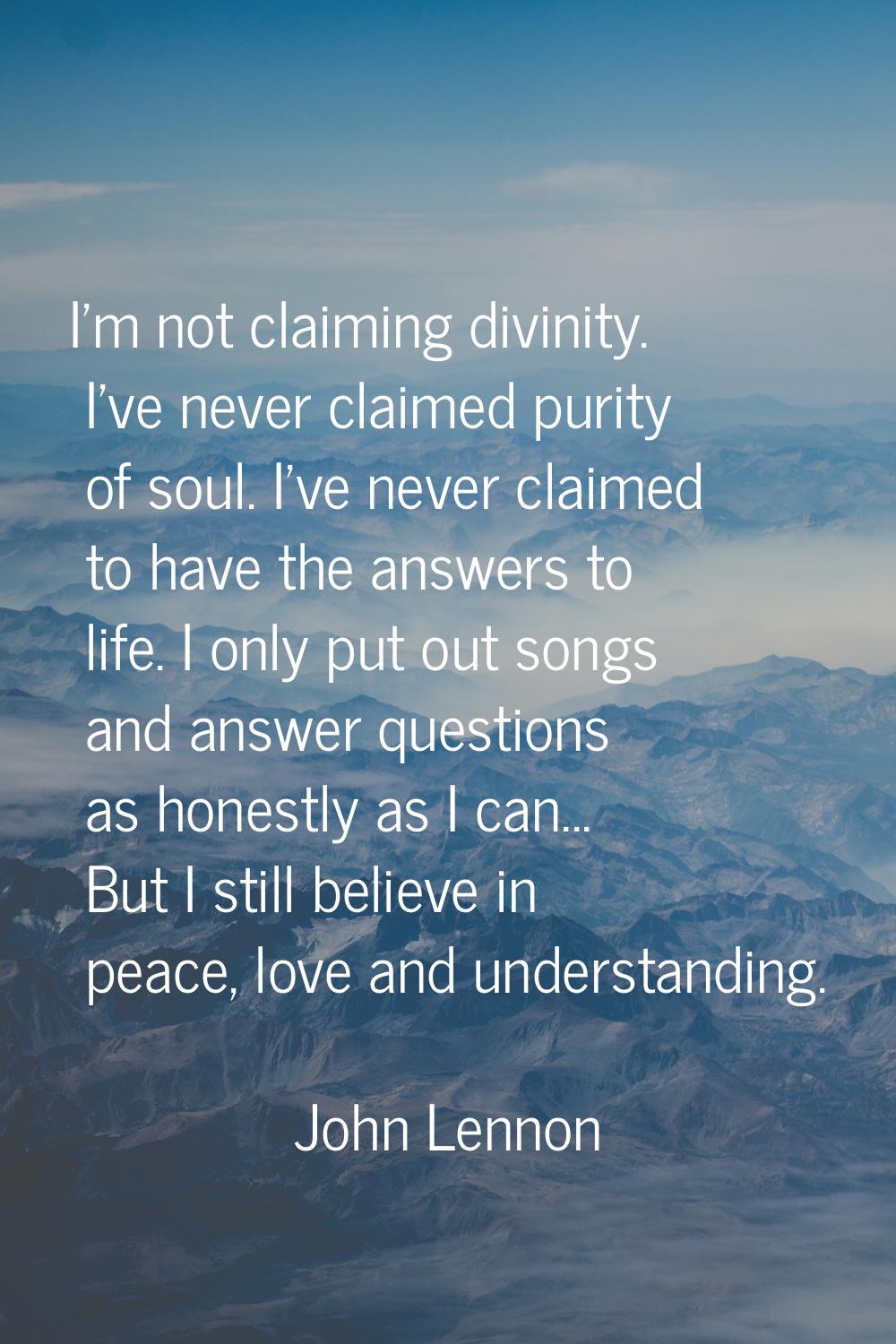 I'm not claiming divinity. I've never claimed purity of soul. I've never claimed to have the answer