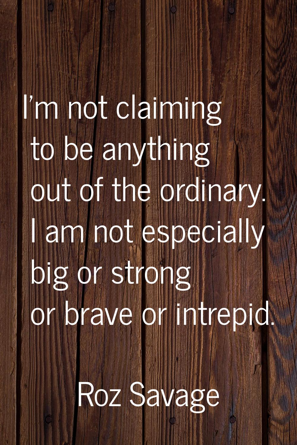 I'm not claiming to be anything out of the ordinary. I am not especially big or strong or brave or 