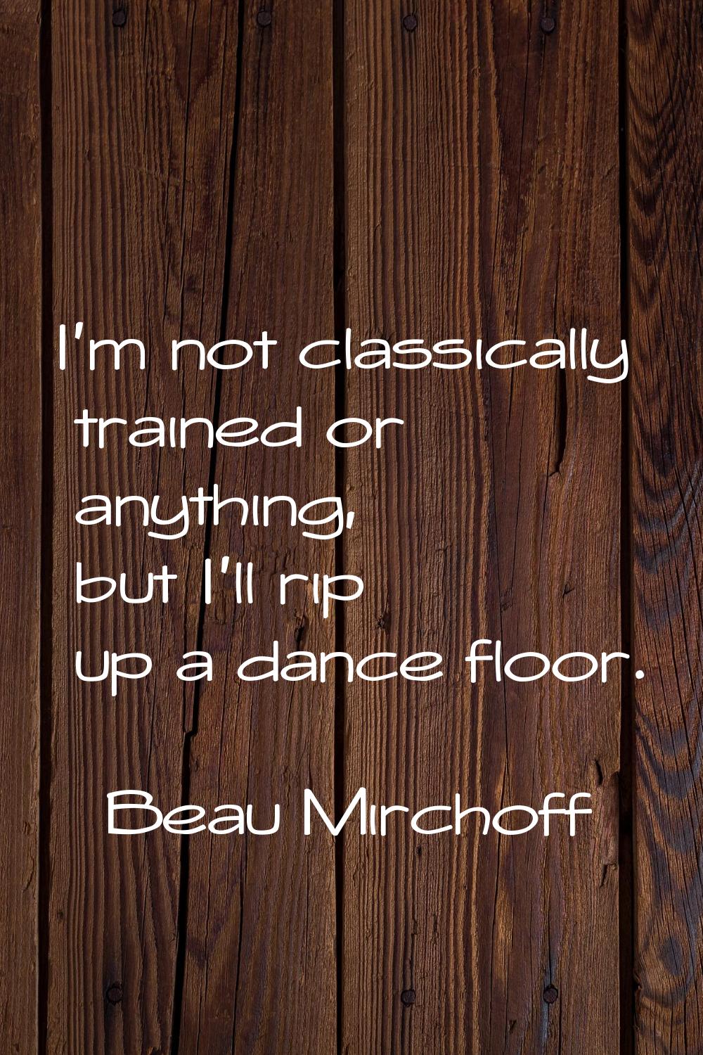 I'm not classically trained or anything, but I'll rip up a dance floor.