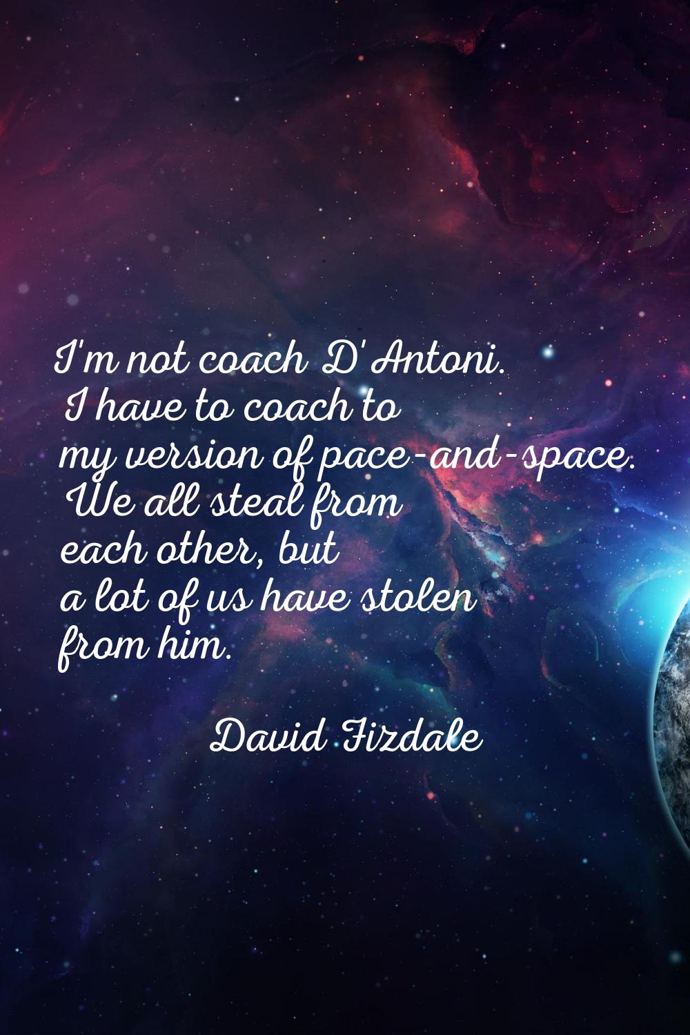 I'm not coach D'Antoni. I have to coach to my version of pace-and-space. We all steal from each oth