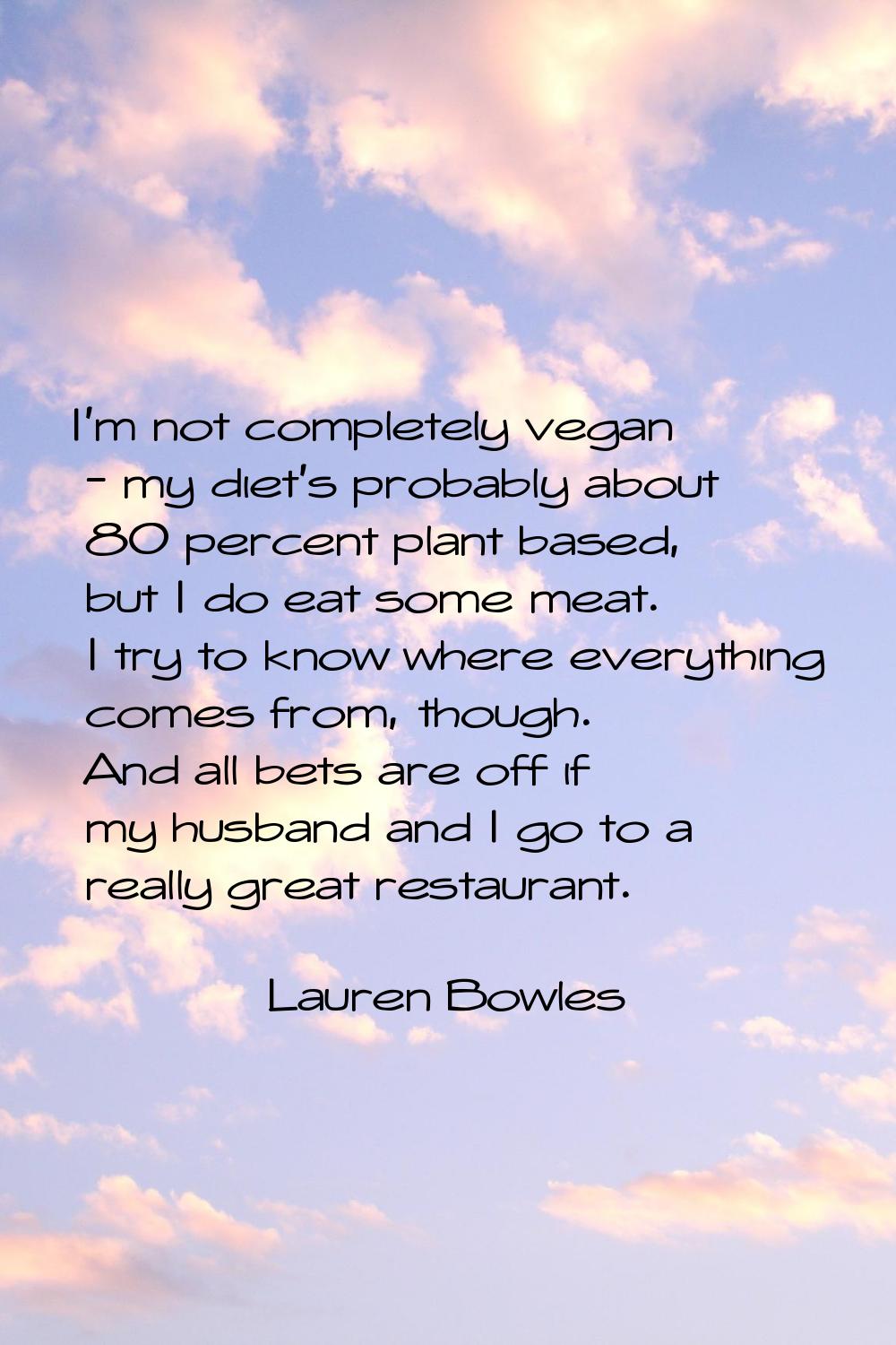 I'm not completely vegan - my diet's probably about 80 percent plant based, but I do eat some meat.