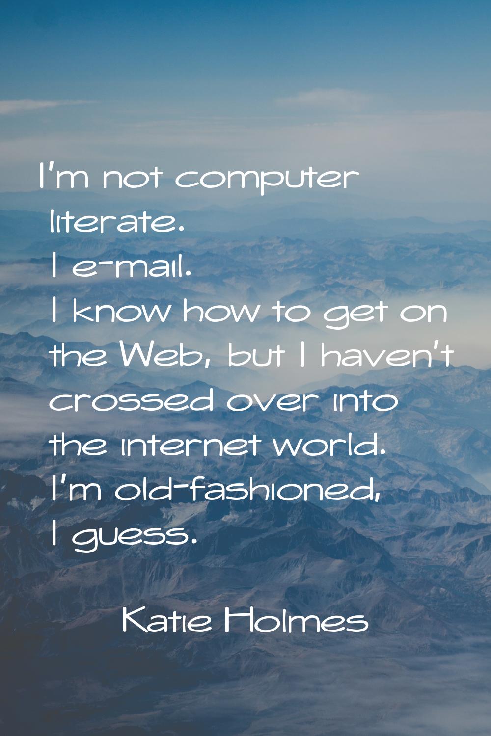 I'm not computer literate. I e-mail. I know how to get on the Web, but I haven't crossed over into 