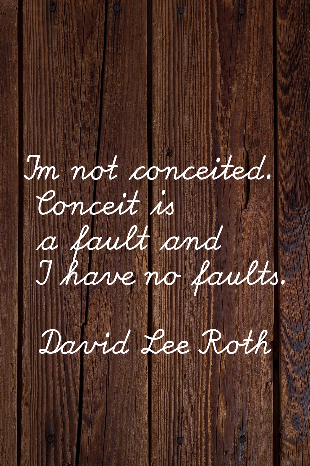 I'm not conceited. Conceit is a fault and I have no faults.