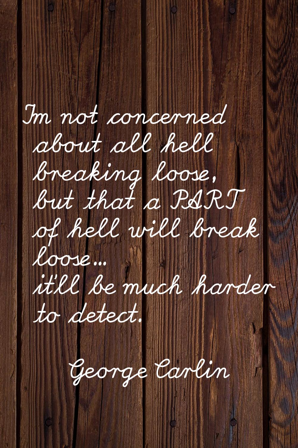 I'm not concerned about all hell breaking loose, but that a PART of hell will break loose... it'll 