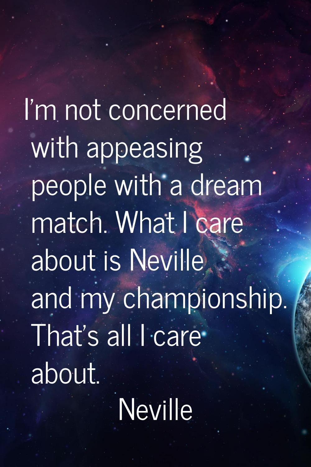 I'm not concerned with appeasing people with a dream match. What I care about is Neville and my cha