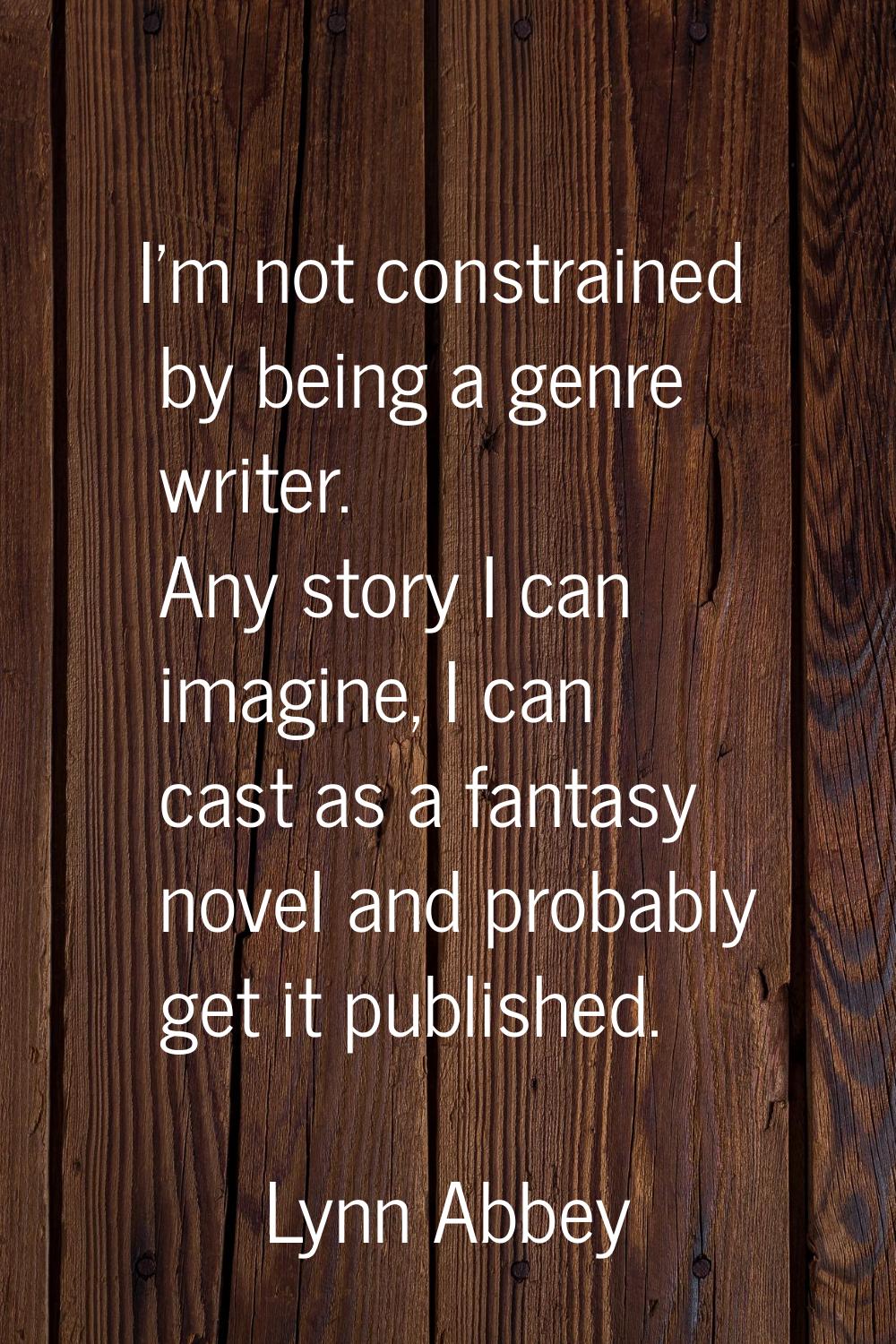 I'm not constrained by being a genre writer. Any story I can imagine, I can cast as a fantasy novel