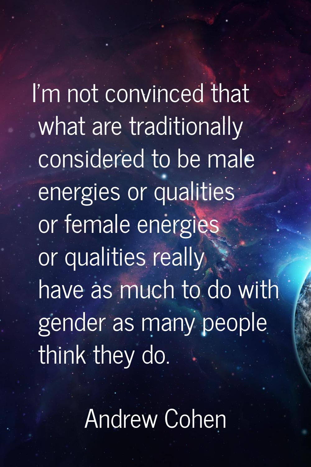 I'm not convinced that what are traditionally considered to be male energies or qualities or female
