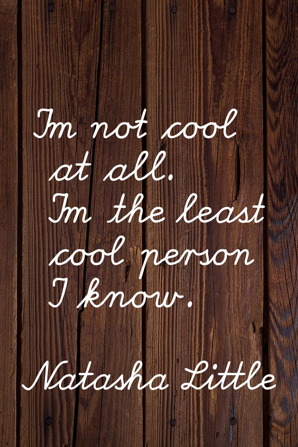 I'm not cool at all. I'm the least cool person I know.