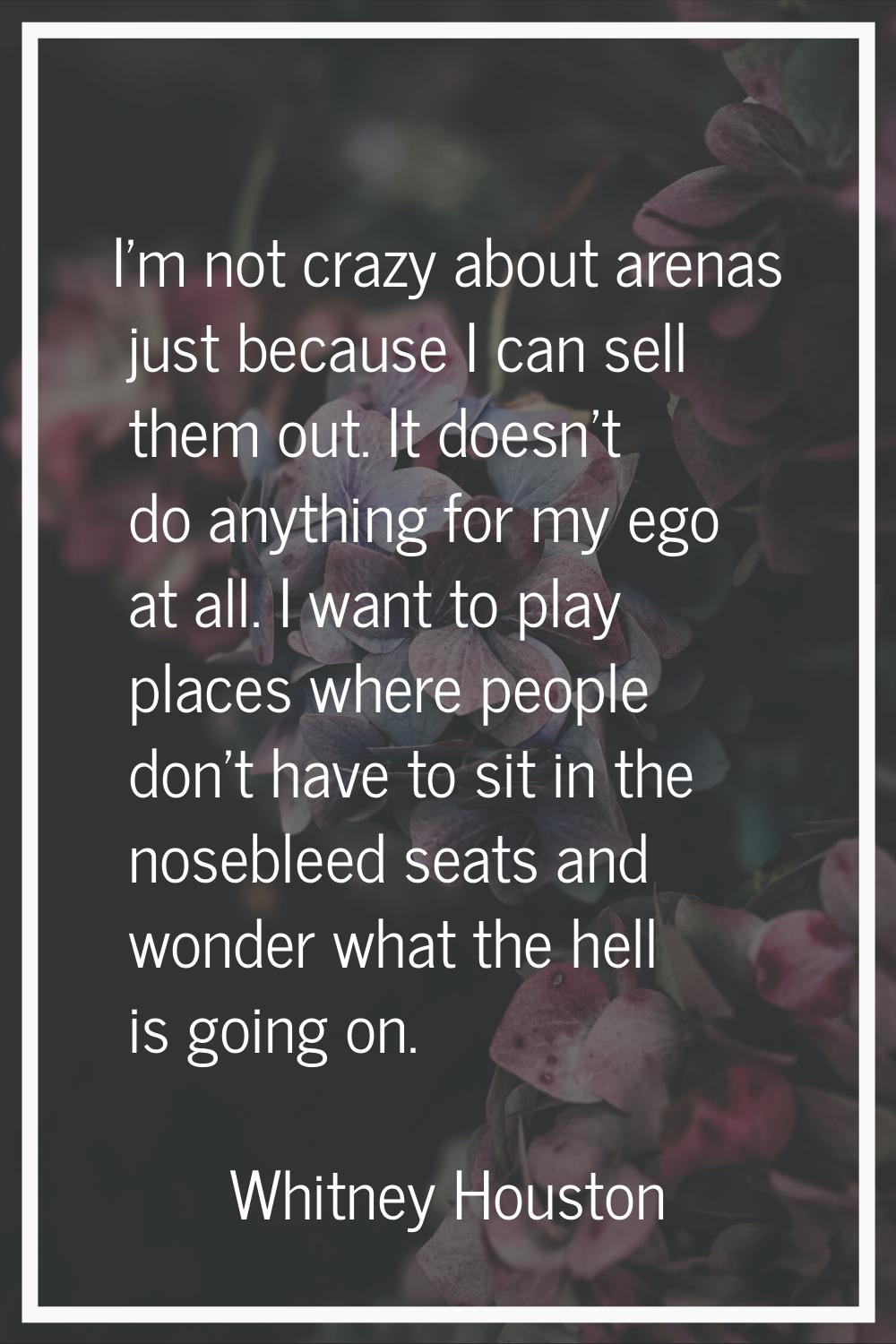 I'm not crazy about arenas just because I can sell them out. It doesn't do anything for my ego at a