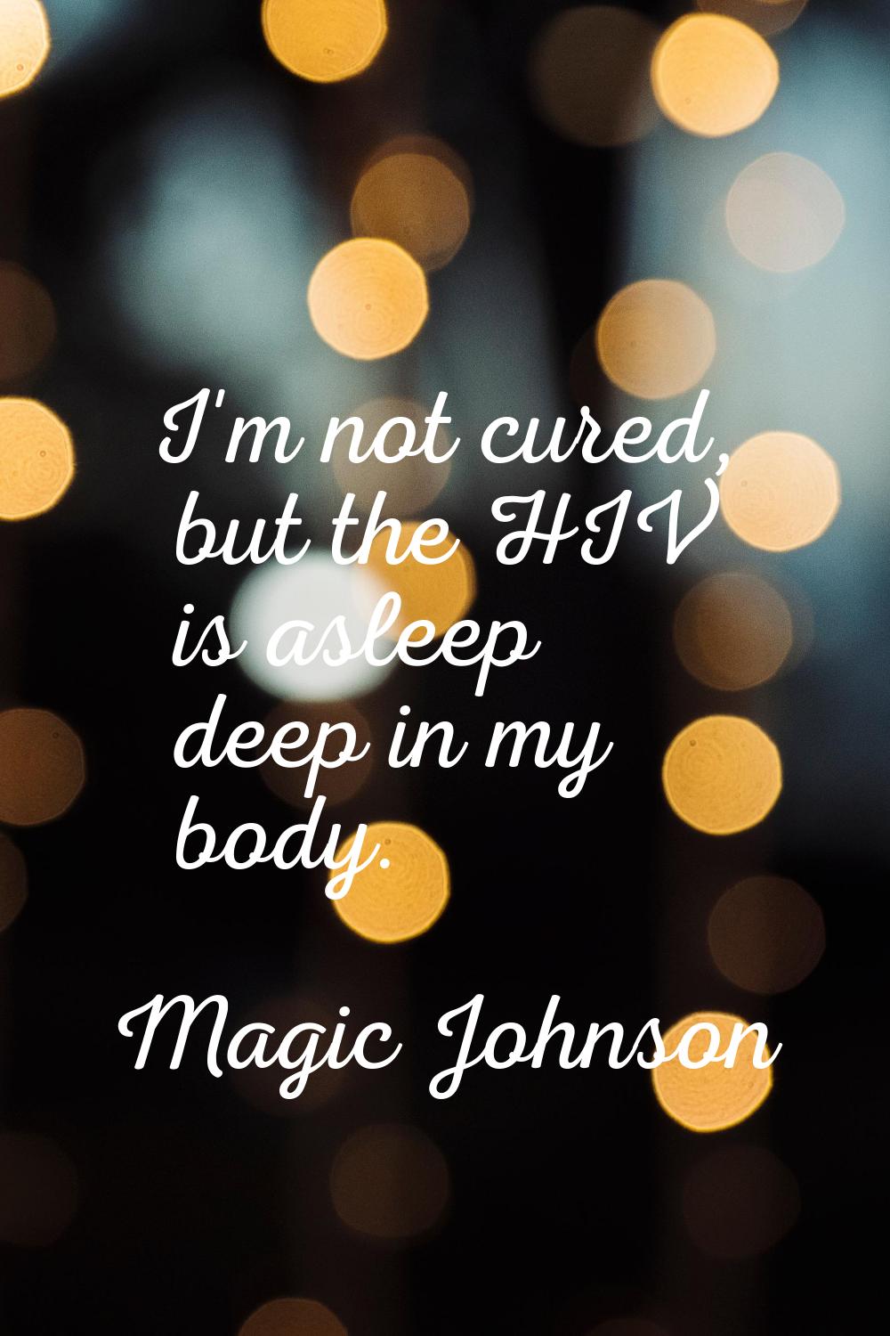 I'm not cured, but the HIV is asleep deep in my body.
