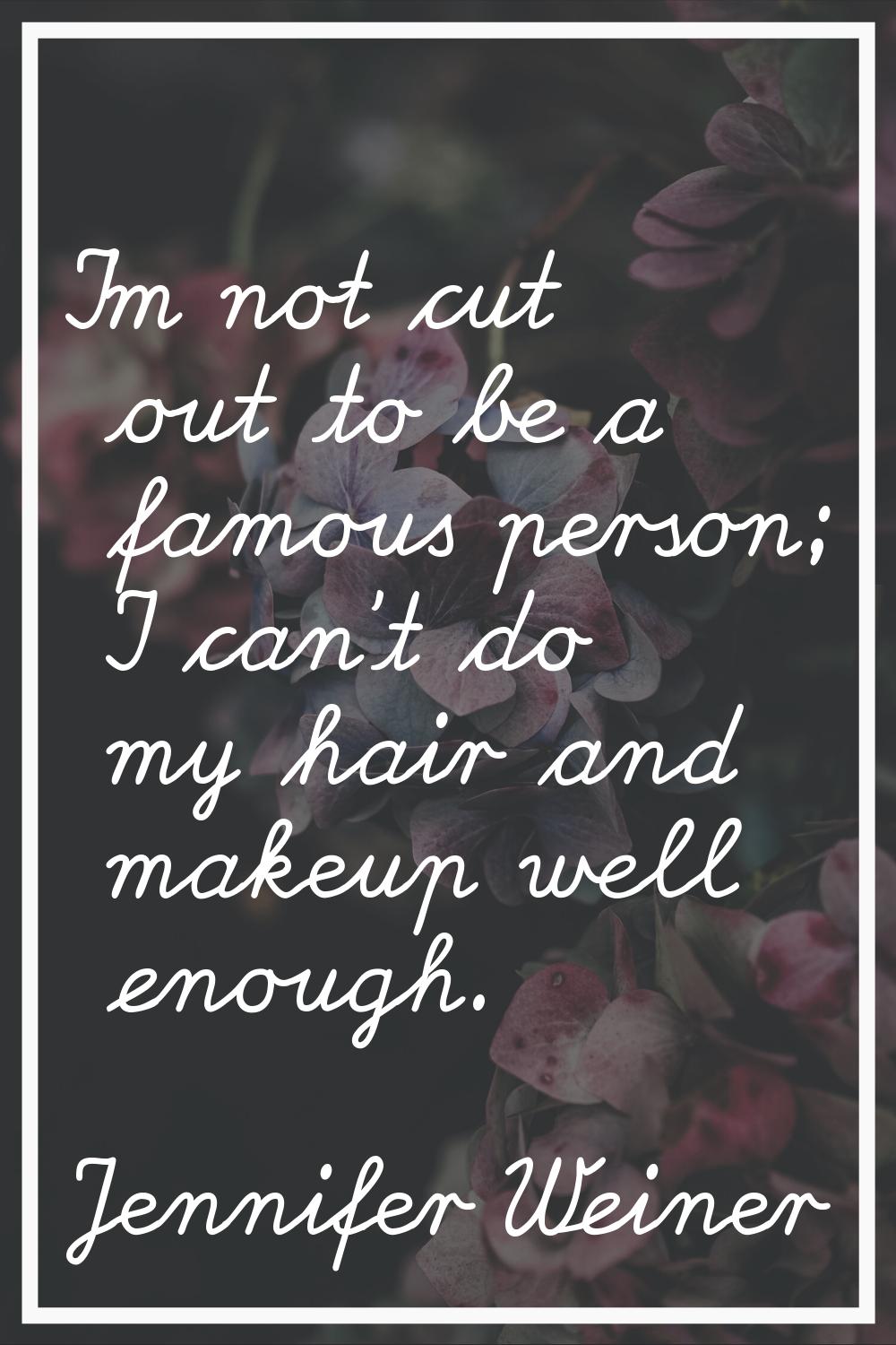 I'm not cut out to be a famous person; I can't do my hair and makeup well enough.