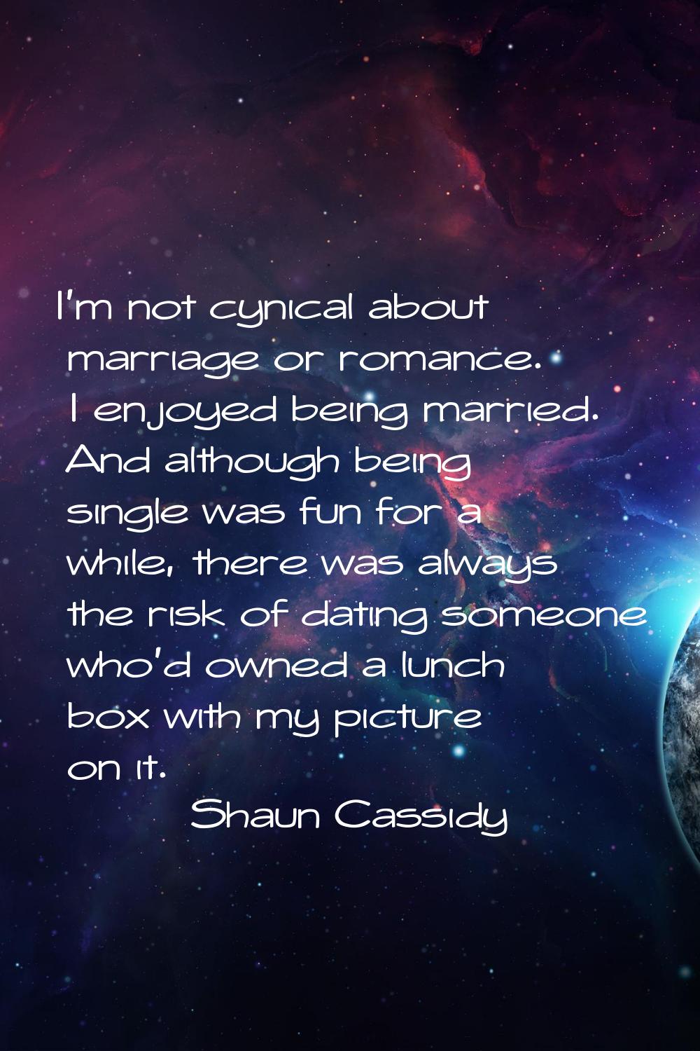I'm not cynical about marriage or romance. I enjoyed being married. And although being single was f