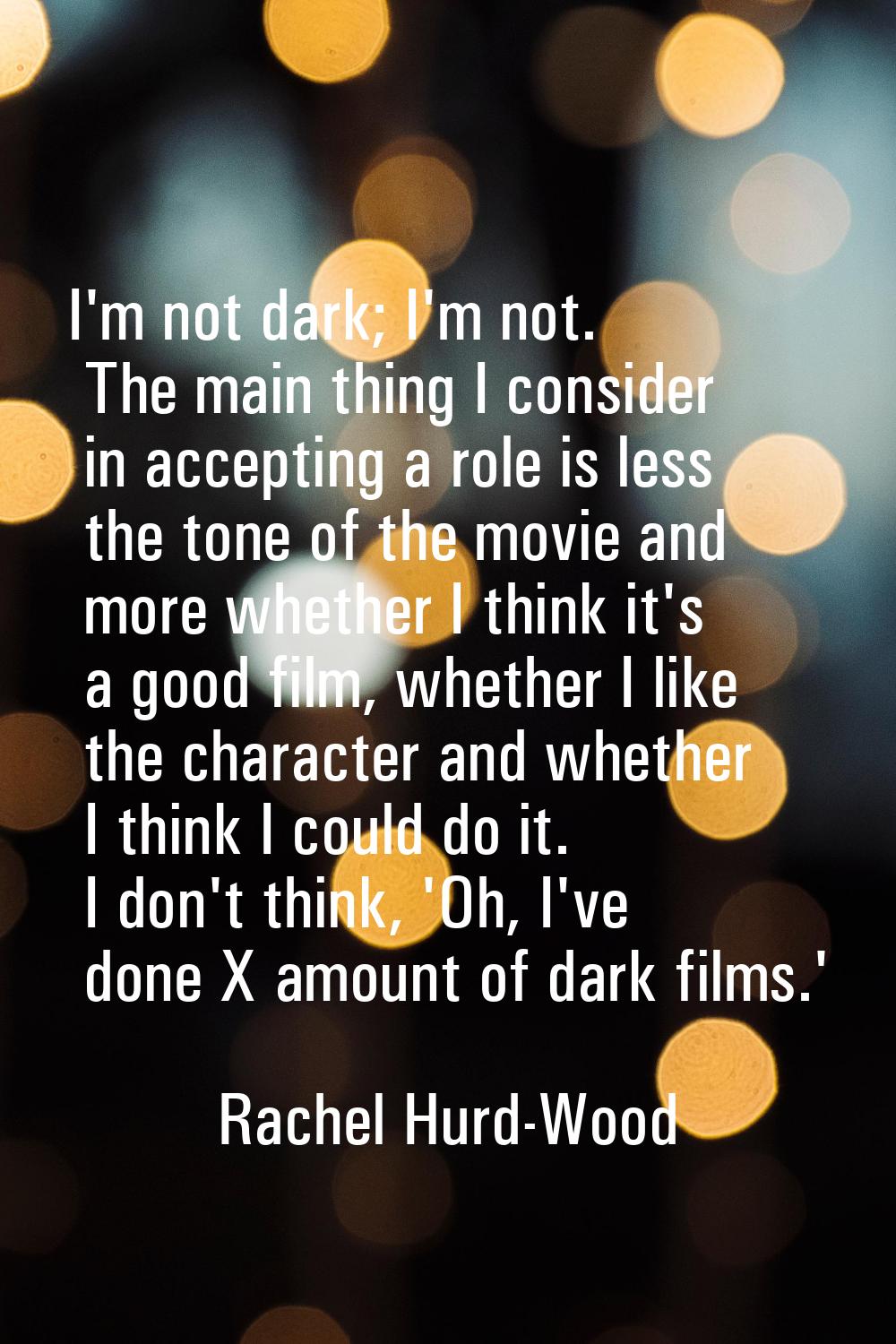 I'm not dark; I'm not. The main thing I consider in accepting a role is less the tone of the movie 
