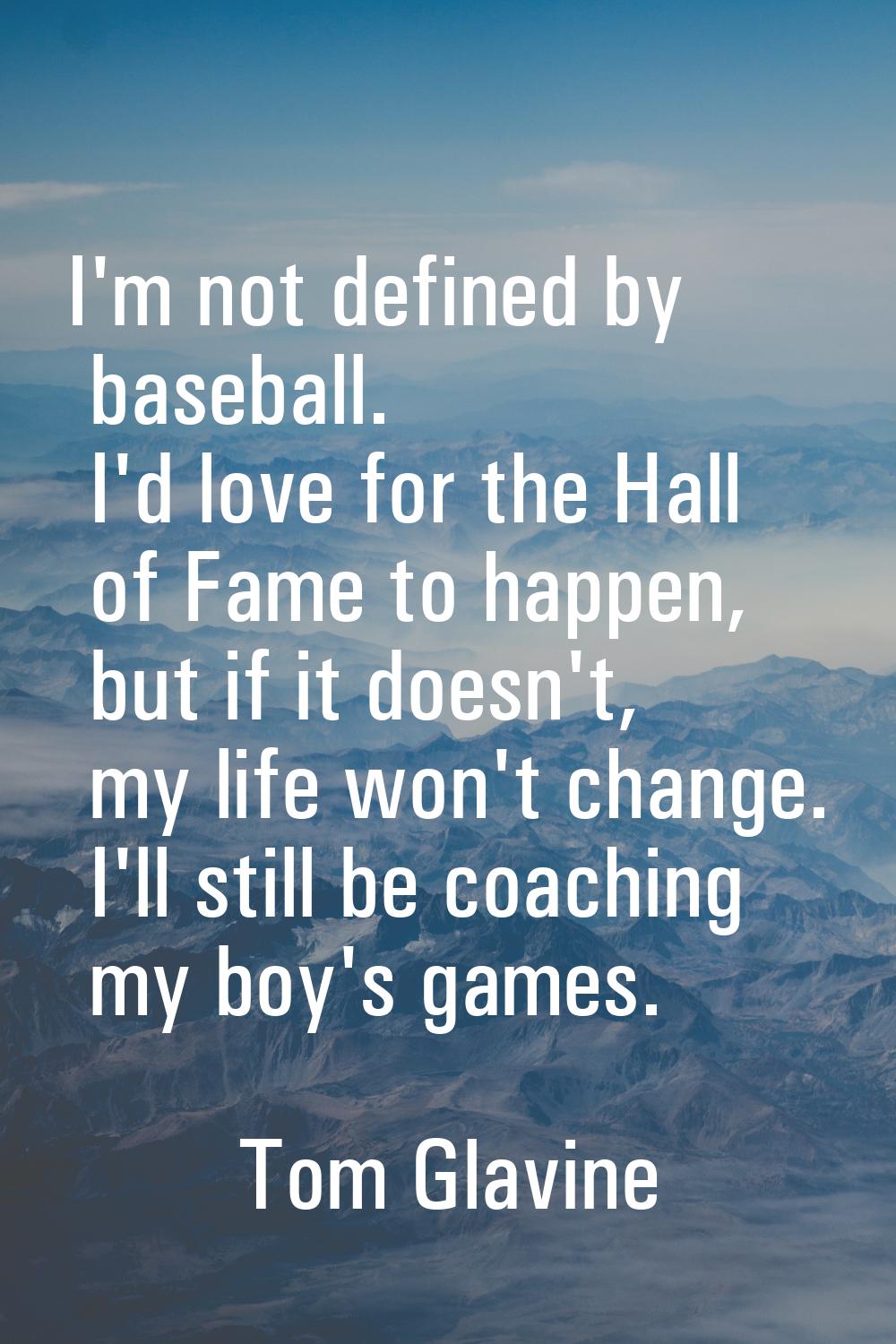 I'm not defined by baseball. I'd love for the Hall of Fame to happen, but if it doesn't, my life wo