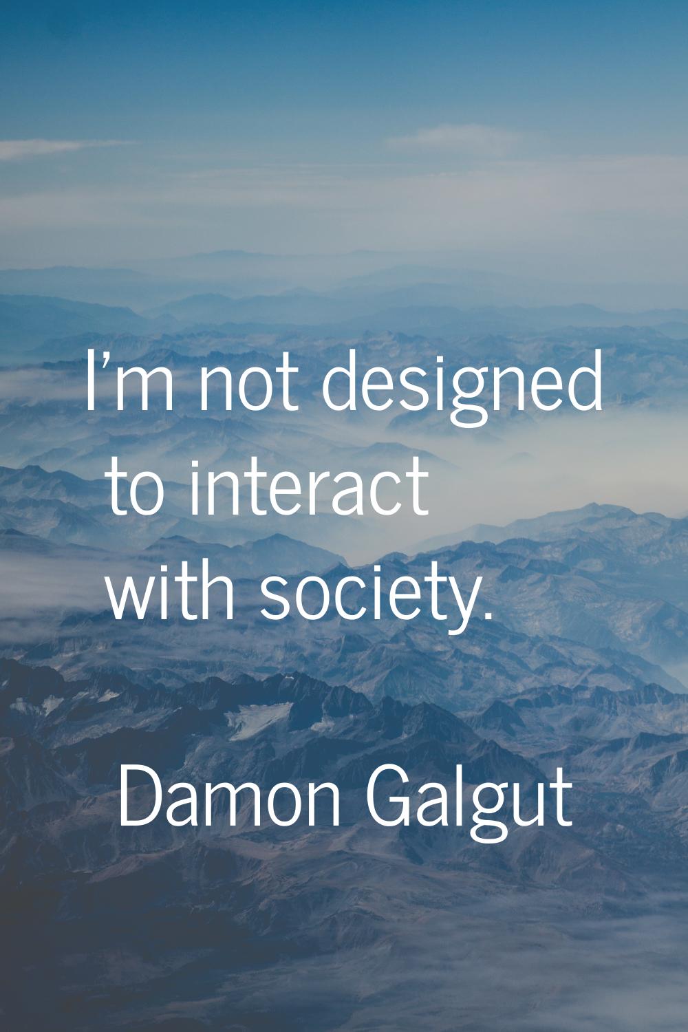I'm not designed to interact with society.
