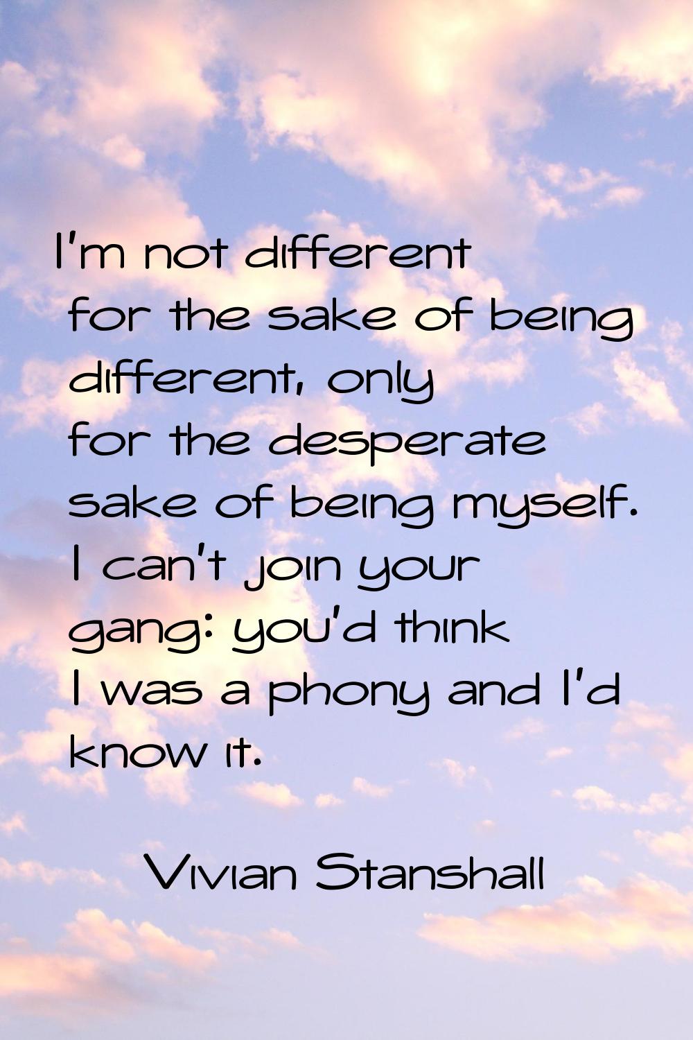 I'm not different for the sake of being different, only for the desperate sake of being myself. I c