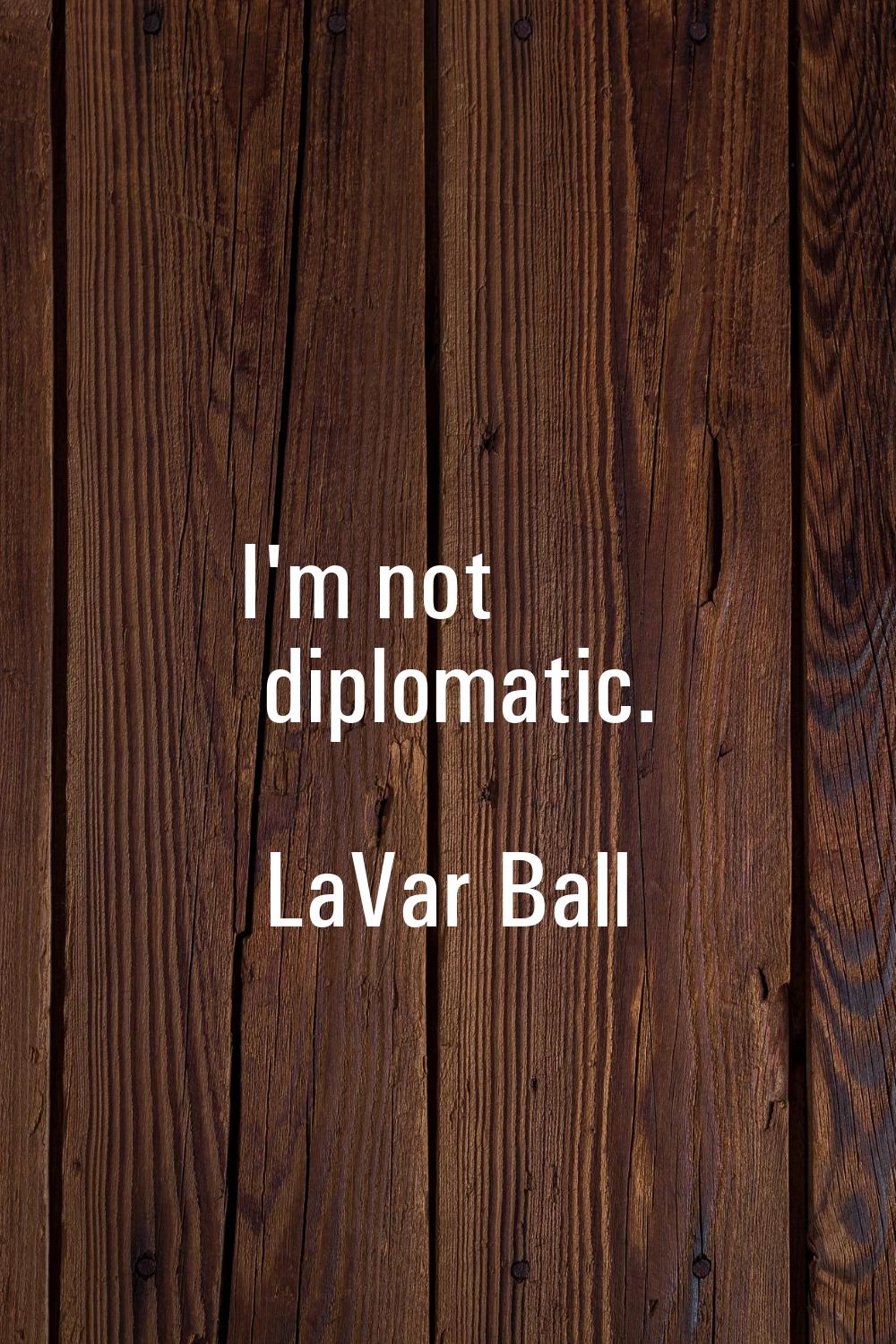 I'm not diplomatic.