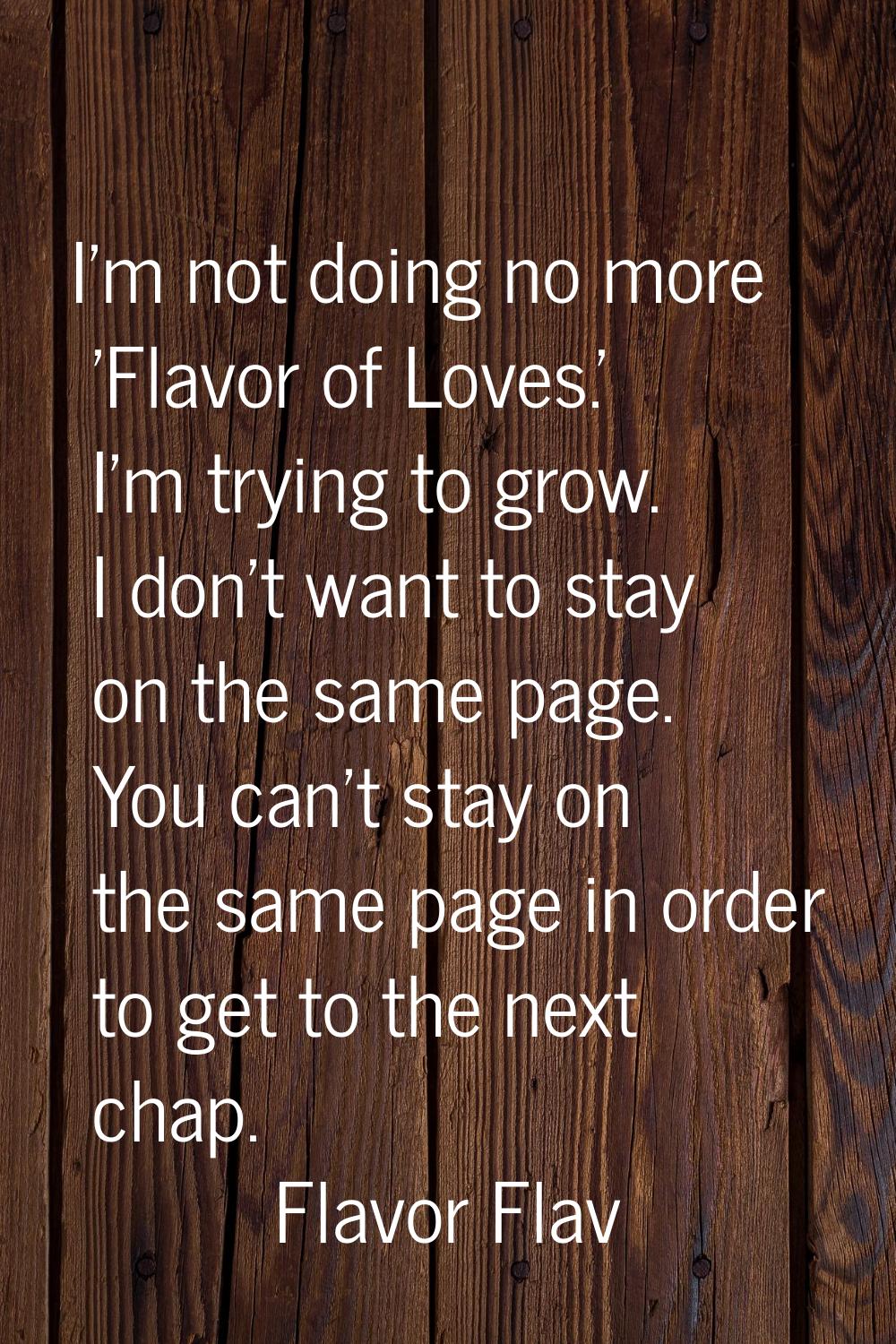 I'm not doing no more 'Flavor of Loves.' I'm trying to grow. I don't want to stay on the same page.