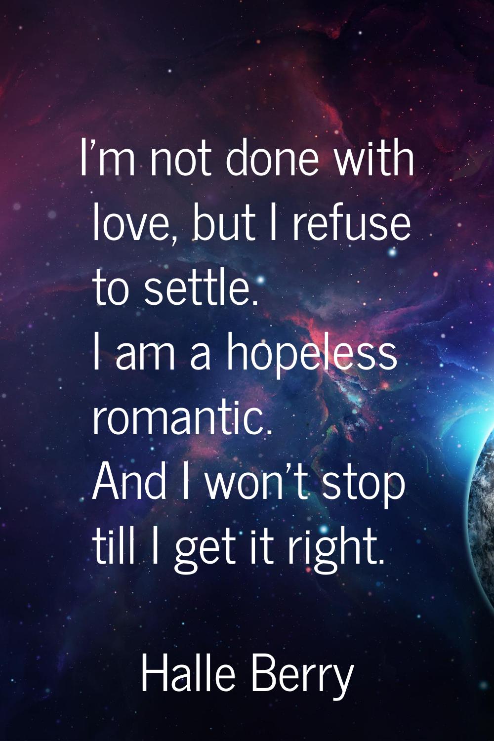 I'm not done with love, but I refuse to settle. I am a hopeless romantic. And I won't stop till I g