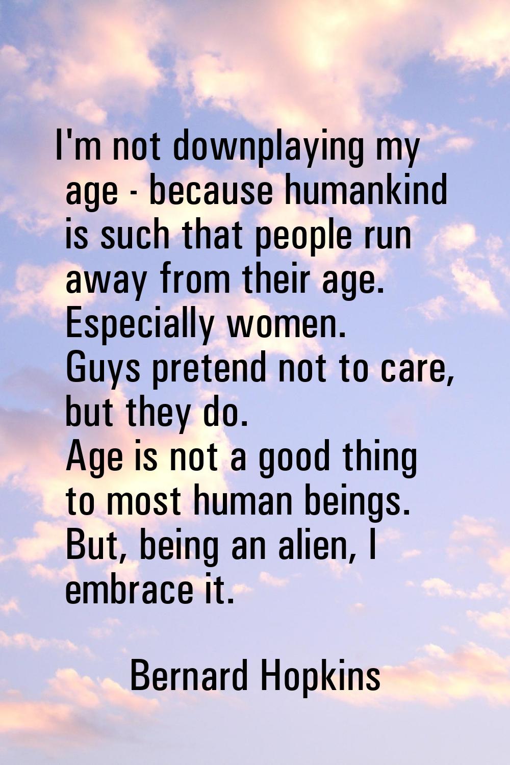I'm not downplaying my age - because humankind is such that people run away from their age. Especia