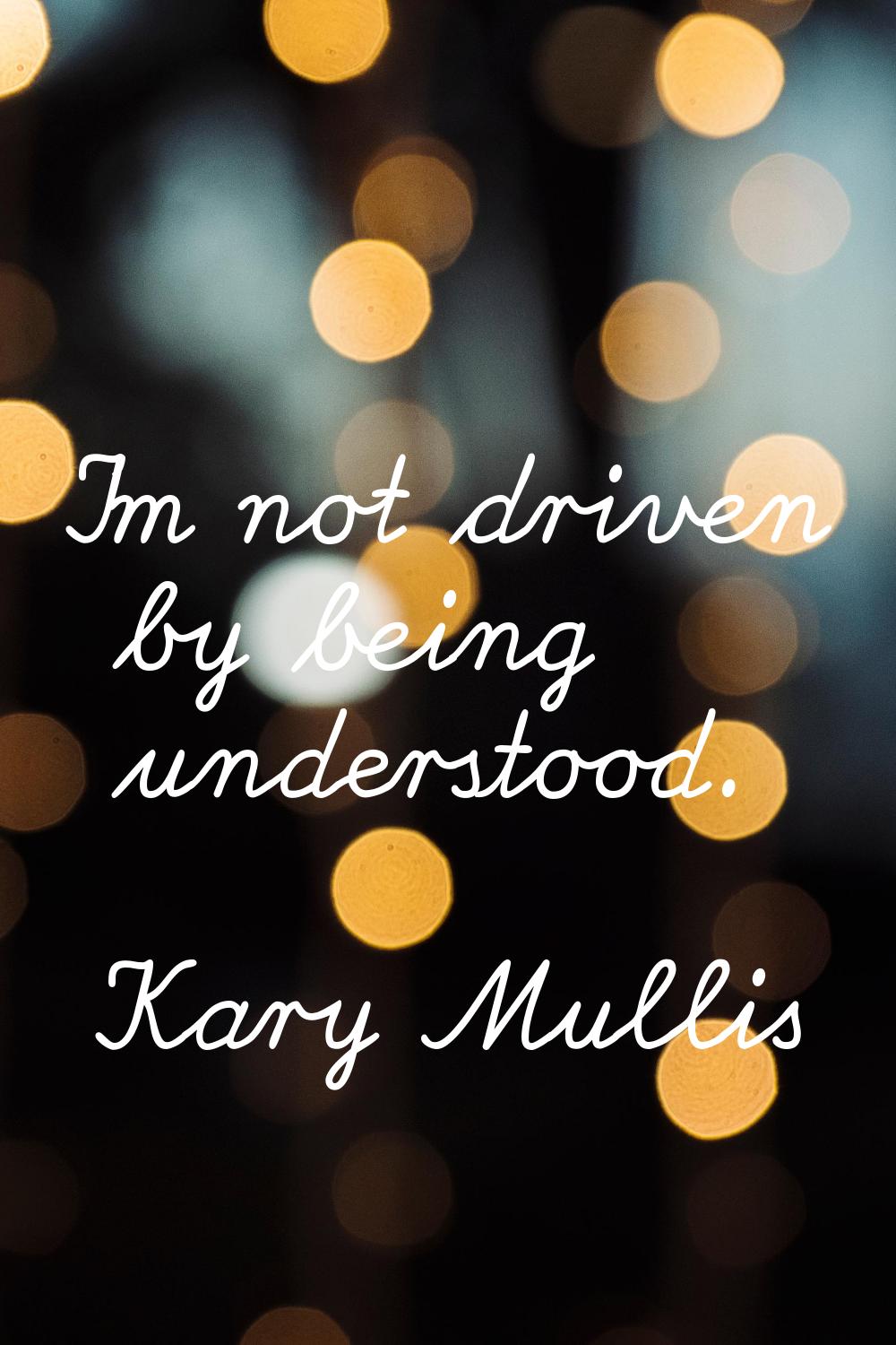 I'm not driven by being understood.