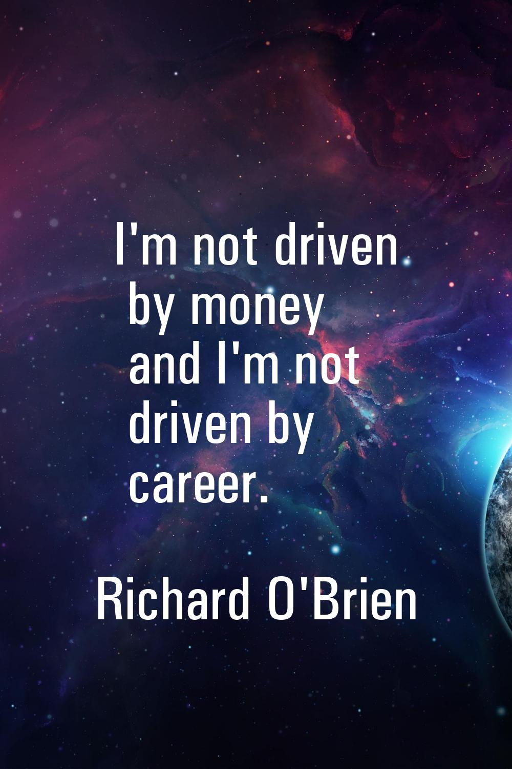 I'm not driven by money and I'm not driven by career.