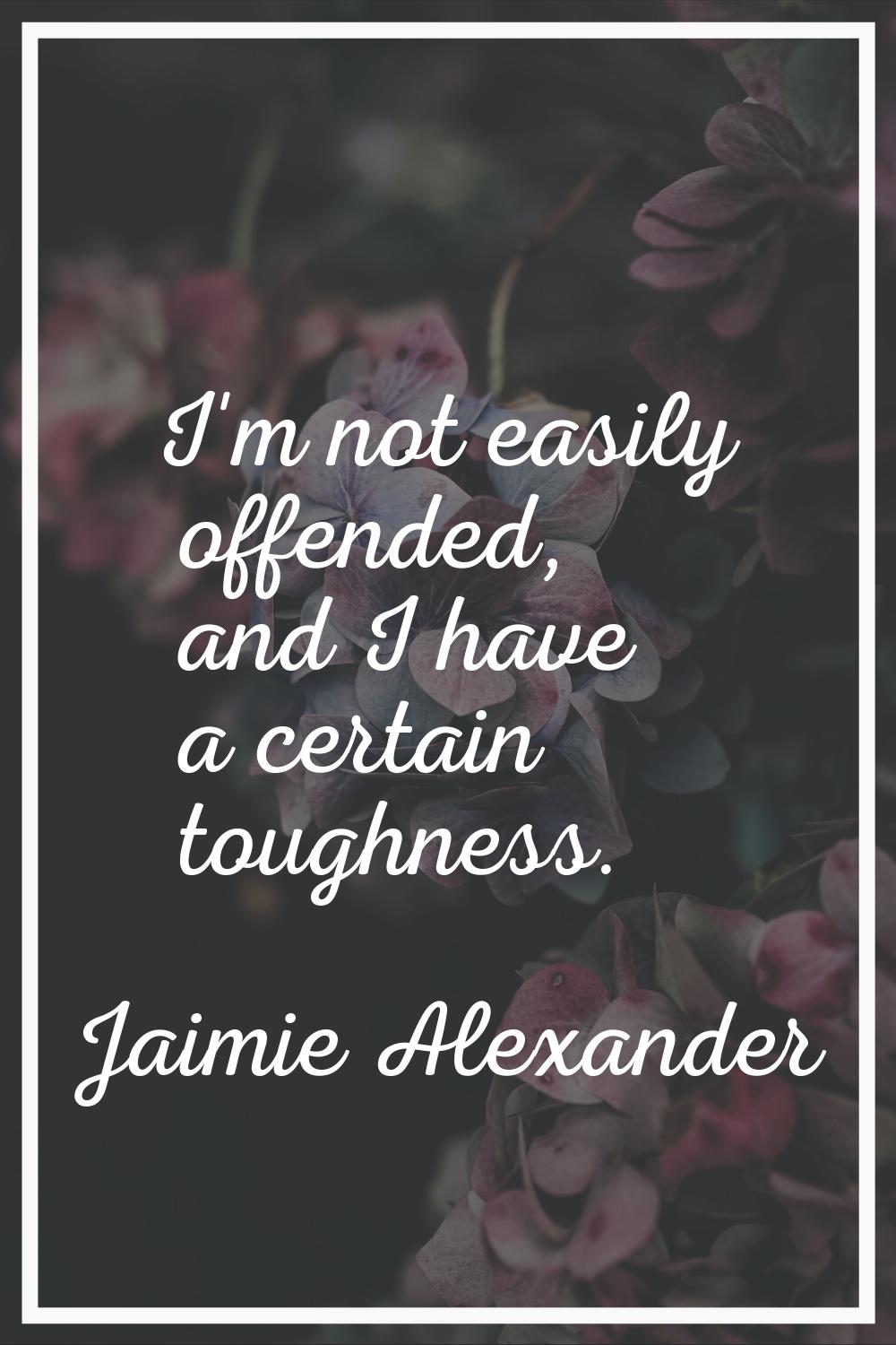 I'm not easily offended, and I have a certain toughness.